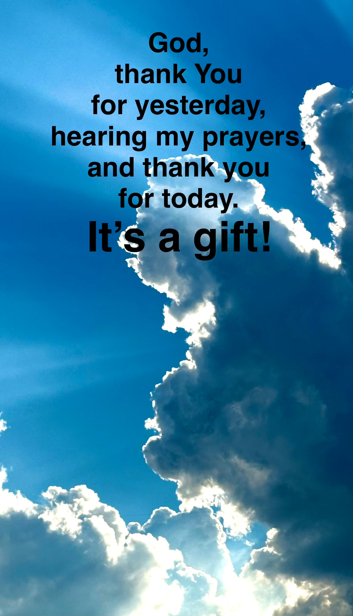 God, thank You for yesterday, hearing my prayers, and thank you for today. It's a gift!