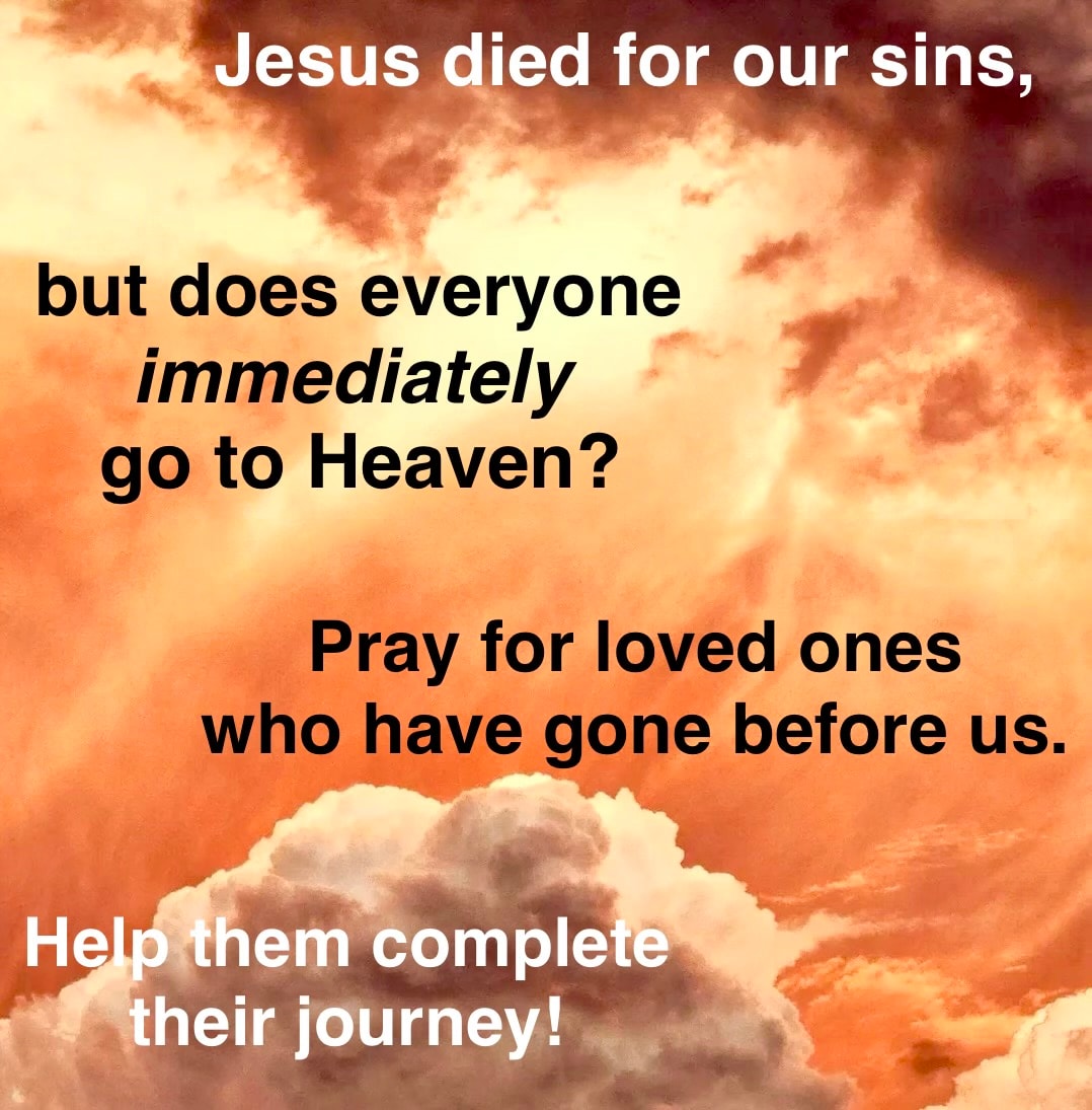 Jesus died for our sins, but does everyone immediately go to Heaven? Pray for loved ones who have gone before us. Help them complete their journey!
